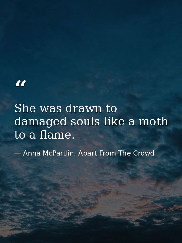 She was drawn to damaged souls like a moth to a flame.  — Anna McPartlin, Apart From The Crowd