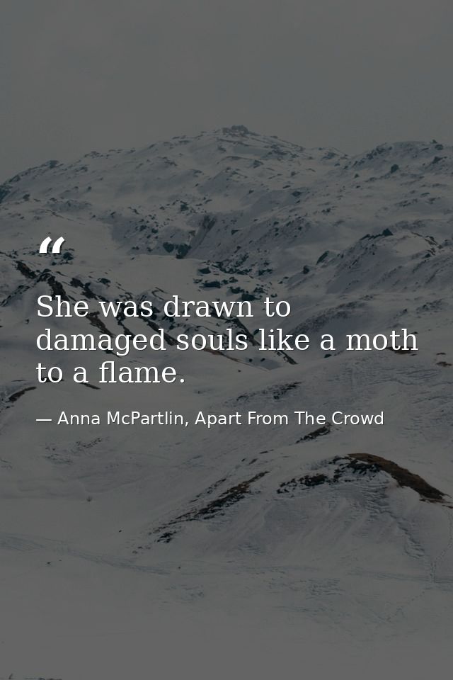 She was drawn to damaged souls like a moth to a flame.  — Anna McPartlin, Apart From The Crowd