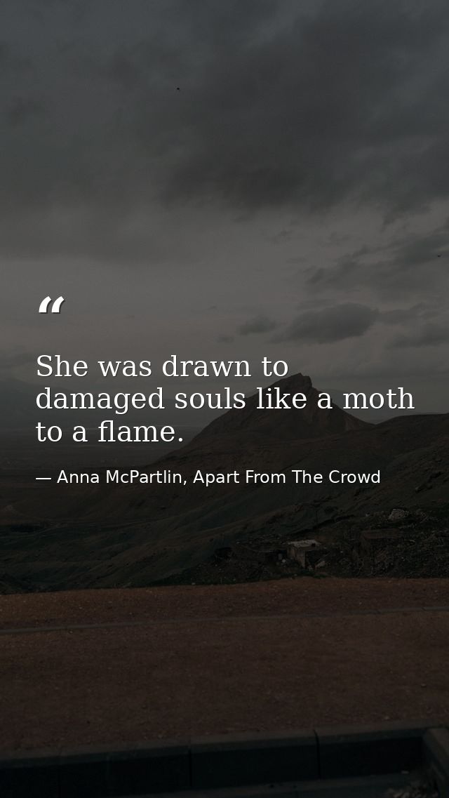 She was drawn to damaged souls like a moth to a flame.  — Anna McPartlin, Apart From The Crowd