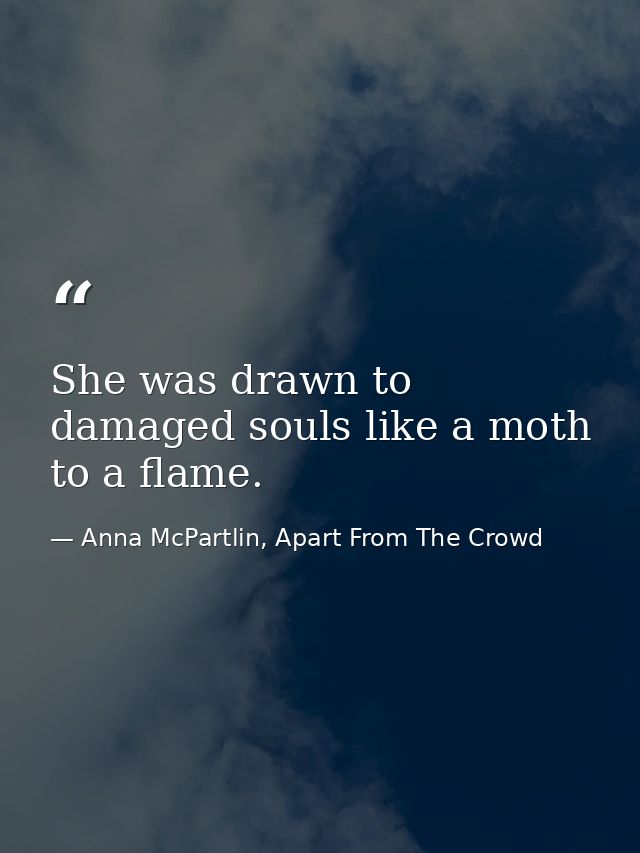 She was drawn to damaged souls like a moth to a flame.  — Anna McPartlin, Apart From The Crowd