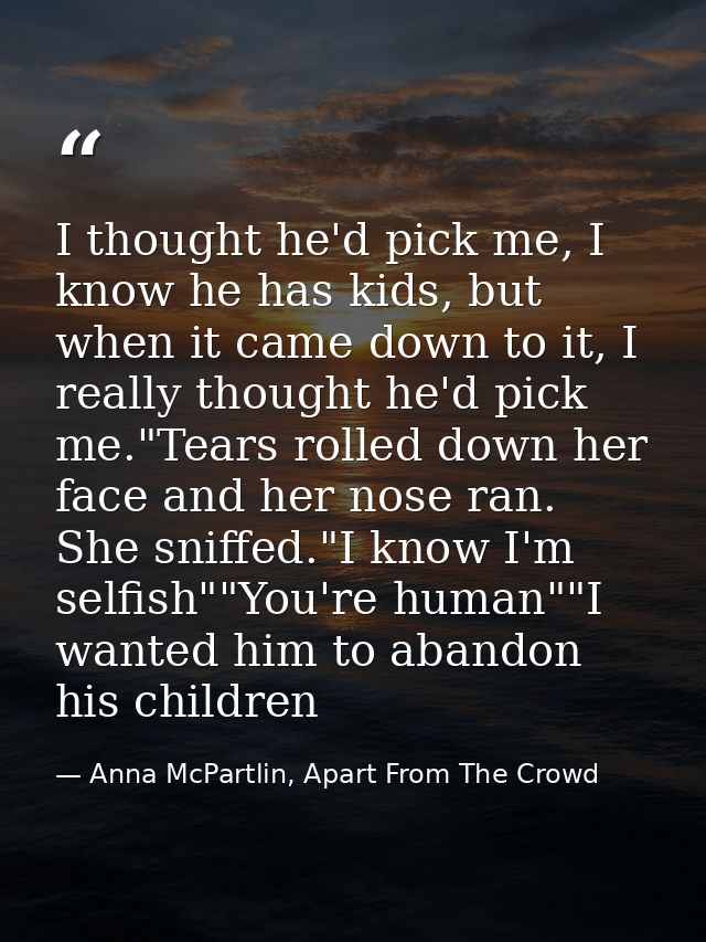 I thought he'd pick me, I know he has kids, but when it came down to it, I really thought he'd pick me."Tears rolled dow — Anna McPartlin, Apart From The Crowd