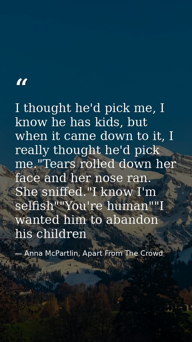 I thought he'd pick me, I know he has kids, but when it came down to it, I really thought he'd pick me."Tears rolled dow — Anna McPartlin, Apart From The Crowd