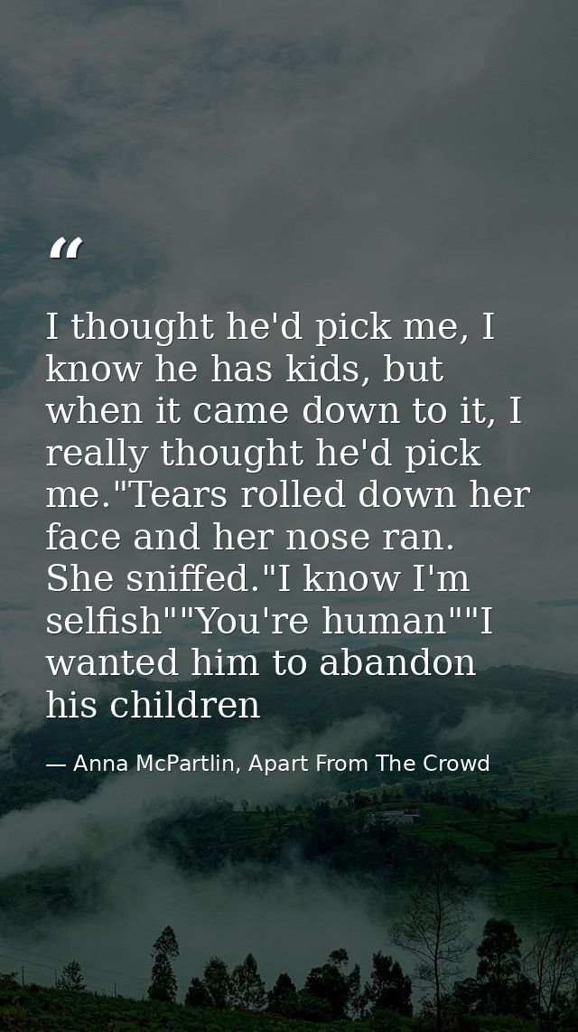 I thought he'd pick me, I know he has kids, but when it came down to it, I really thought he'd pick me."Tears rolled dow — Anna McPartlin, Apart From The Crowd