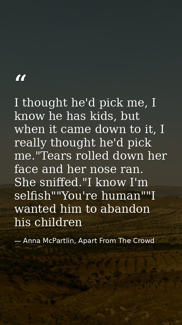 I thought he'd pick me, I know he has kids, but when it came down to it, I really thought he'd pick me."Tears rolled dow — Anna McPartlin, Apart From The Crowd