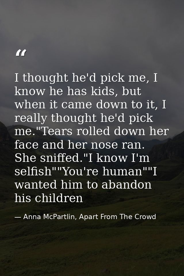 I thought he'd pick me, I know he has kids, but when it came down to it, I really thought he'd pick me."Tears rolled dow — Anna McPartlin, Apart From The Crowd