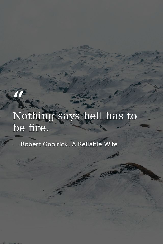 Nothing says hell has to be fire. — Robert Goolrick, A Reliable Wife