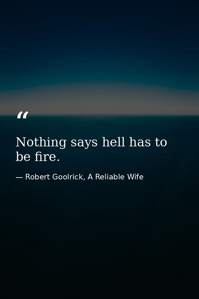 Nothing says hell has to be fire. — Robert Goolrick, A Reliable Wife