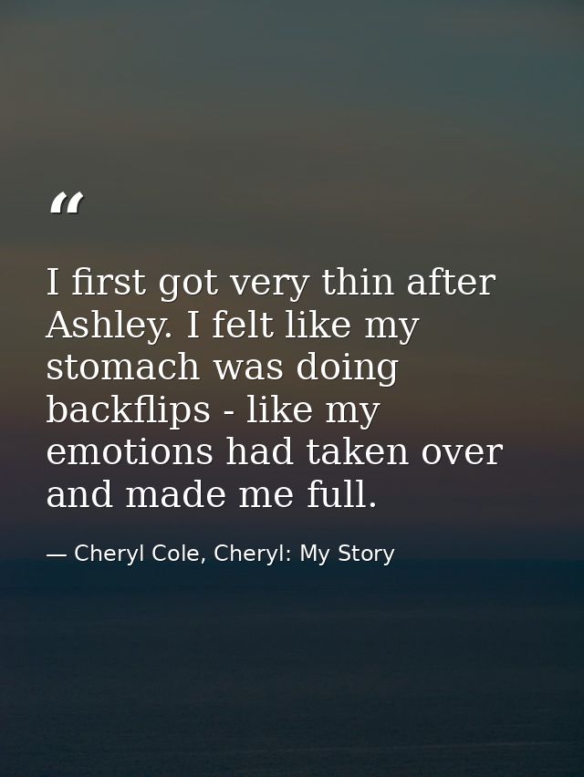 I first got very thin after Ashley. I felt like my stomach was doing backflips - like my emotions had taken over and mad — Cheryl Cole, Cheryl: My Story