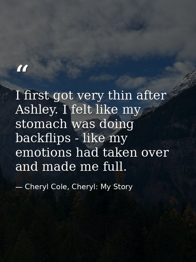 I first got very thin after Ashley. I felt like my stomach was doing backflips - like my emotions had taken over and mad — Cheryl Cole, Cheryl: My Story