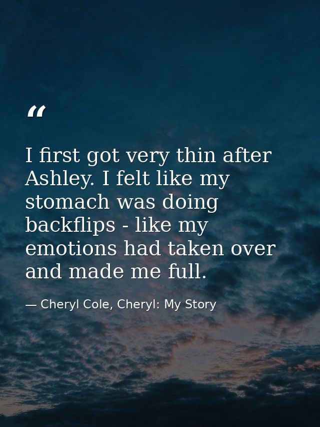 I first got very thin after Ashley. I felt like my stomach was doing backflips - like my emotions had taken over and mad — Cheryl Cole, Cheryl: My Story