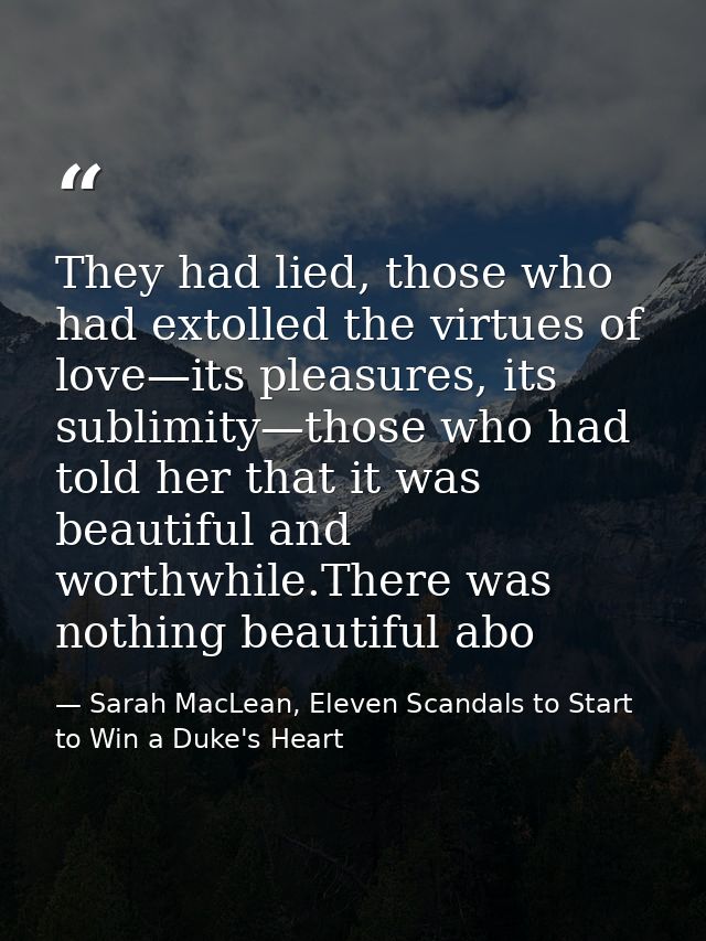 They had lied, those who had extolled the virtues of love—its pleasures, its sublimity—those who had told her that it wa — Sarah MacLean, Eleven Scandals to Start to Win a Duke's Heart
