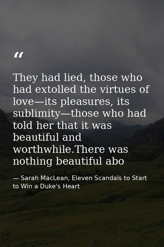 They had lied, those who had extolled the virtues of love—its pleasures, its sublimity—those who had told her that it wa — Sarah MacLean, Eleven Scandals to Start to Win a Duke's Heart