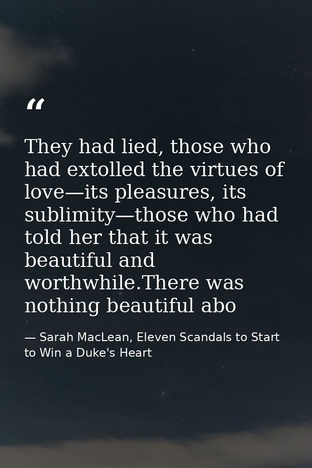 They had lied, those who had extolled the virtues of love—its pleasures, its sublimity—those who had told her that it wa — Sarah MacLean, Eleven Scandals to Start to Win a Duke's Heart