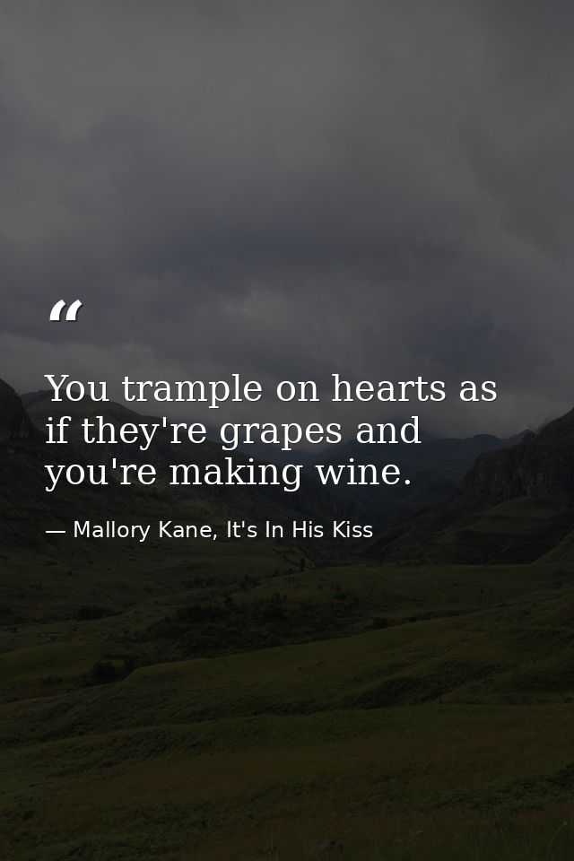 You trample on hearts as if they're grapes and you're making wine. — Mallory Kane, It's In His Kiss