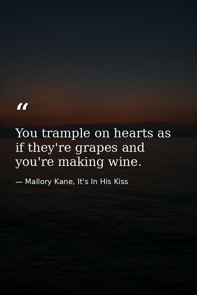 You trample on hearts as if they're grapes and you're making wine. — Mallory Kane, It's In His Kiss