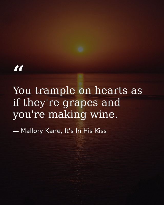 You trample on hearts as if they're grapes and you're making wine. — Mallory Kane, It's In His Kiss