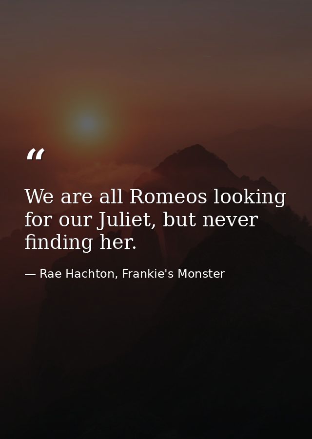 We are all Romeos looking for our Juliet, but never finding her. — Rae Hachton, Frankie's Monster