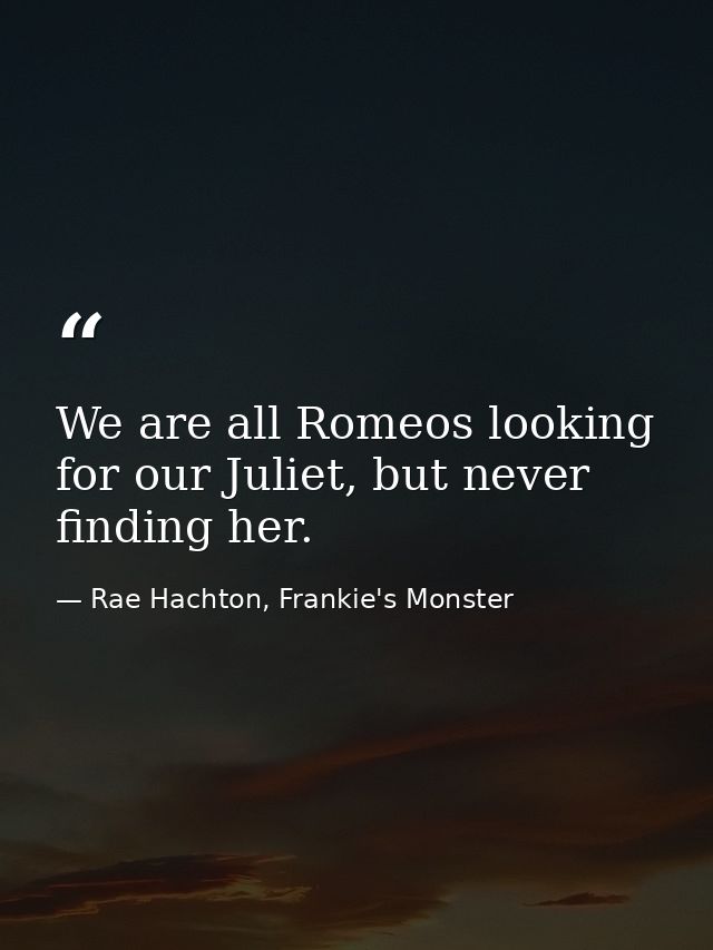We are all Romeos looking for our Juliet, but never finding her. — Rae Hachton, Frankie's Monster