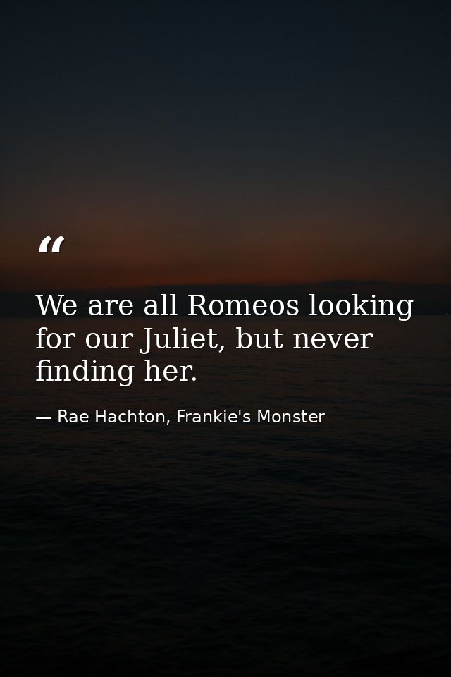 We are all Romeos looking for our Juliet, but never finding her. — Rae Hachton, Frankie's Monster