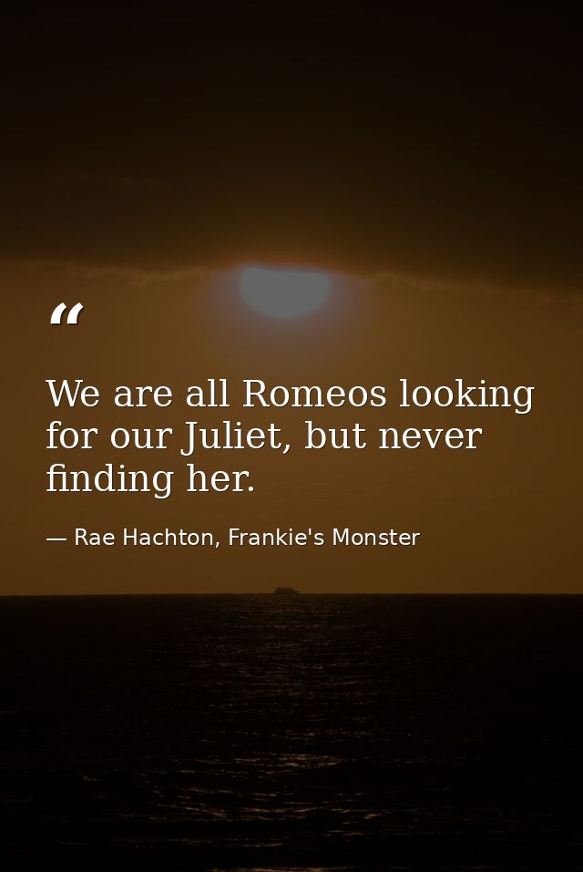 We are all Romeos looking for our Juliet, but never finding her. — Rae Hachton, Frankie's Monster