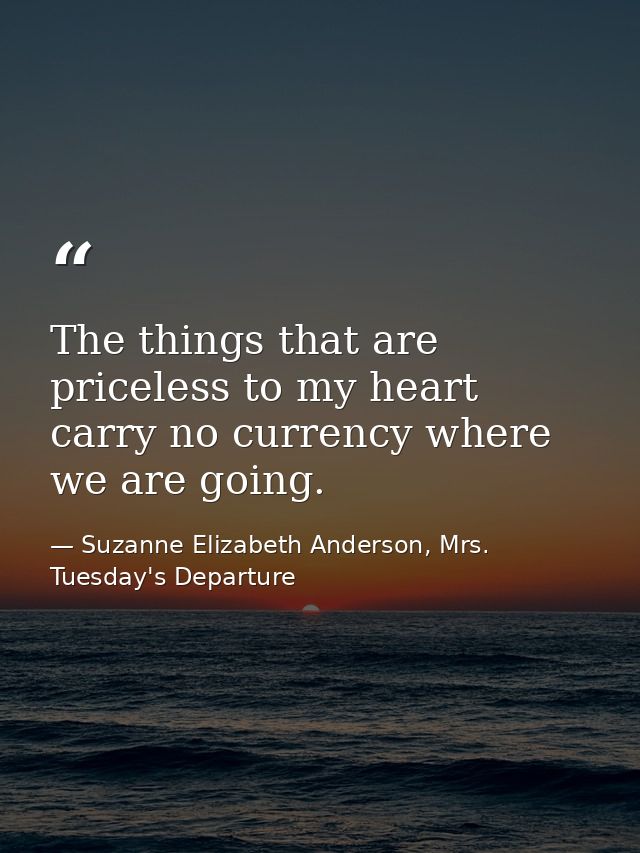 The things that are priceless to my heart carry no currency where we are going. — Suzanne Elizabeth Anderson, Mrs. Tuesday's Departure