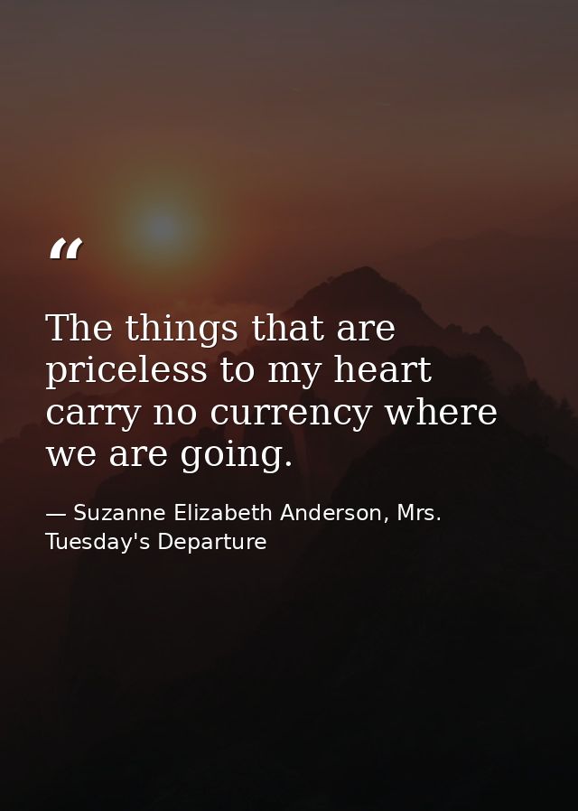 The things that are priceless to my heart carry no currency where we are going. — Suzanne Elizabeth Anderson, Mrs. Tuesday's Departure