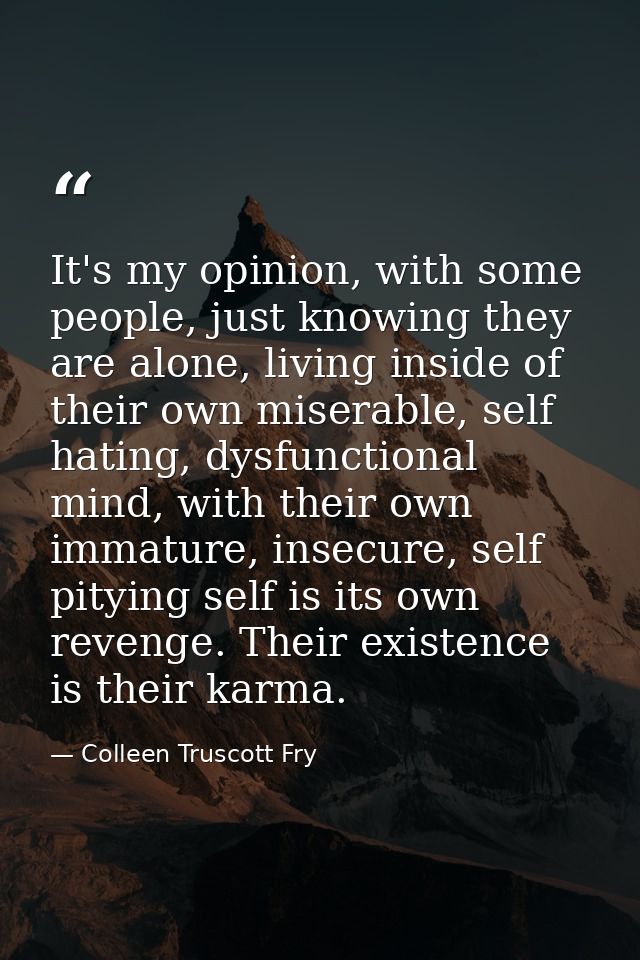 It's my opinion, with some people, just knowing they are alone, living inside of their own miserable, self hating, dysfu — Colleen Truscott Fry