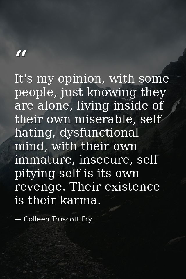It's my opinion, with some people, just knowing they are alone, living inside of their own miserable, self hating, dysfu — Colleen Truscott Fry