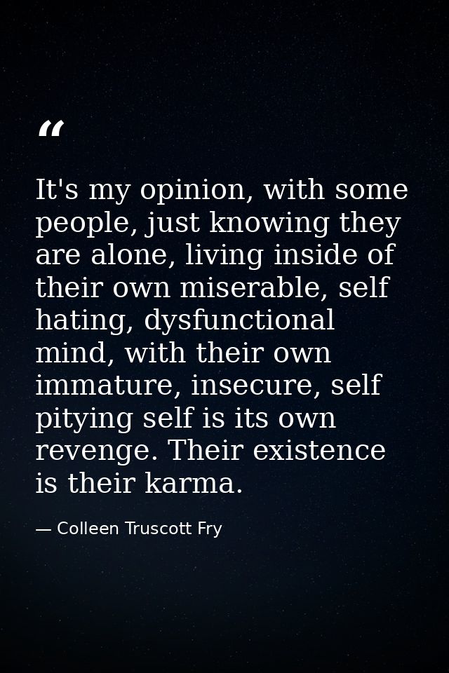 It's my opinion, with some people, just knowing they are alone, living inside of their own miserable, self hating, dysfu — Colleen Truscott Fry