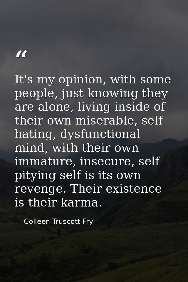 It's my opinion, with some people, just knowing they are alone, living inside of their own miserable, self hating, dysfu — Colleen Truscott Fry