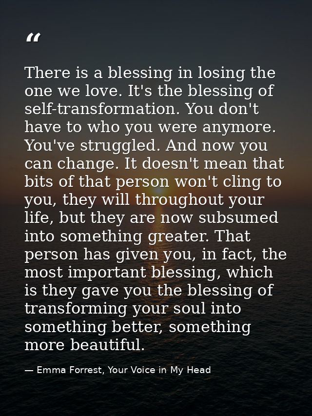 There is a blessing in losing the one we love. It's the blessing of self-transformation. You don't have to who you were  — Emma Forrest, Your Voice in My Head