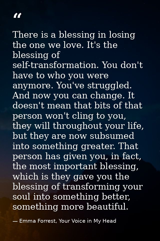 There is a blessing in losing the one we love. It's the blessing of self-transformation. You don't have to who you were  — Emma Forrest, Your Voice in My Head