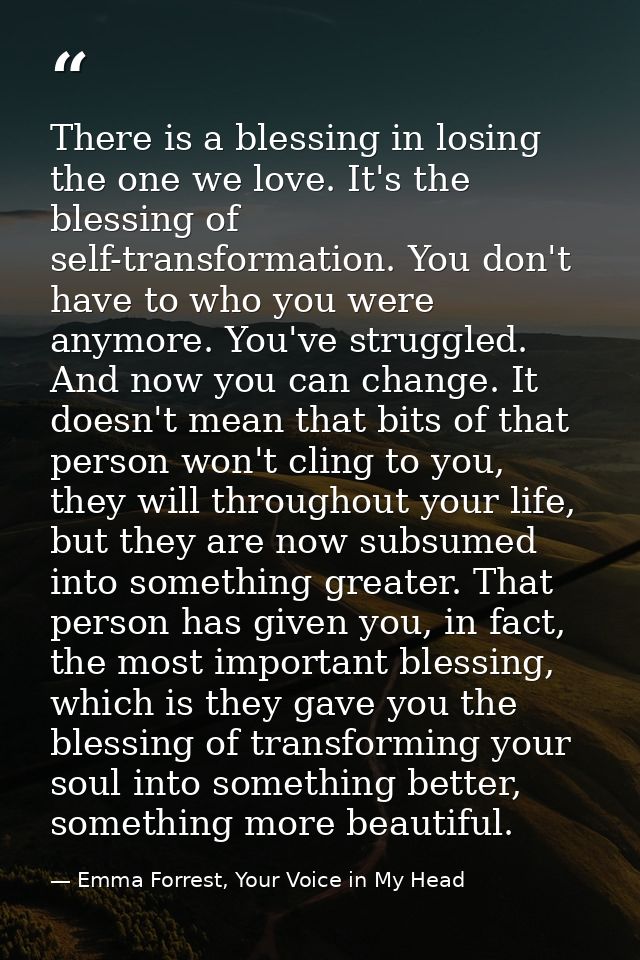 There is a blessing in losing the one we love. It's the blessing of self-transformation. You don't have to who you were  — Emma Forrest, Your Voice in My Head