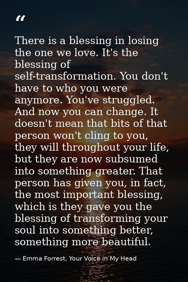There is a blessing in losing the one we love. It's the blessing of self-transformation. You don't have to who you were  — Emma Forrest, Your Voice in My Head