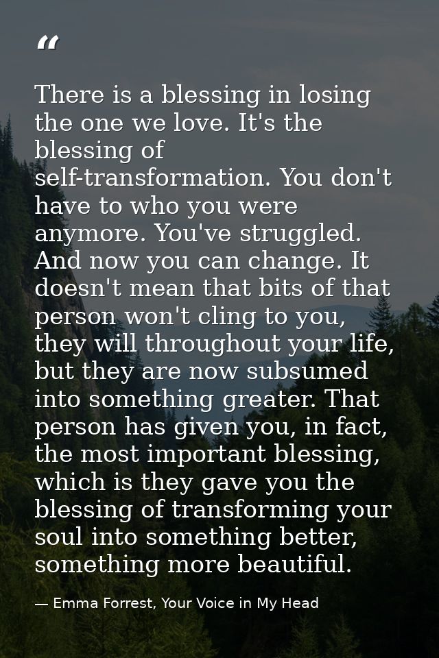 There is a blessing in losing the one we love. It's the blessing of self-transformation. You don't have to who you were  — Emma Forrest, Your Voice in My Head