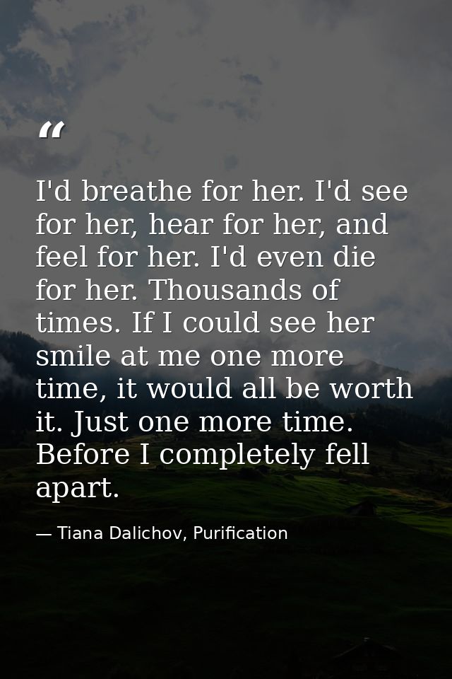 I'd breathe for her. I'd see for her, hear for her, and feel for her. I'd even die for her. Thousands of times. If I cou — Tiana Dalichov, Purification