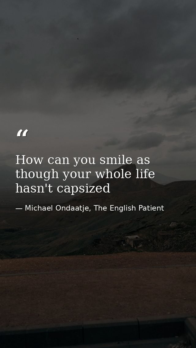 How can you smile as though your whole life hasn't capsized — Michael Ondaatje, The English Patient