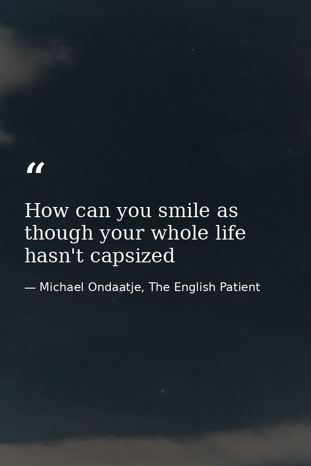 How can you smile as though your whole life hasn't capsized — Michael Ondaatje, The English Patient