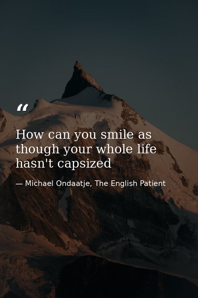 How can you smile as though your whole life hasn't capsized — Michael Ondaatje, The English Patient