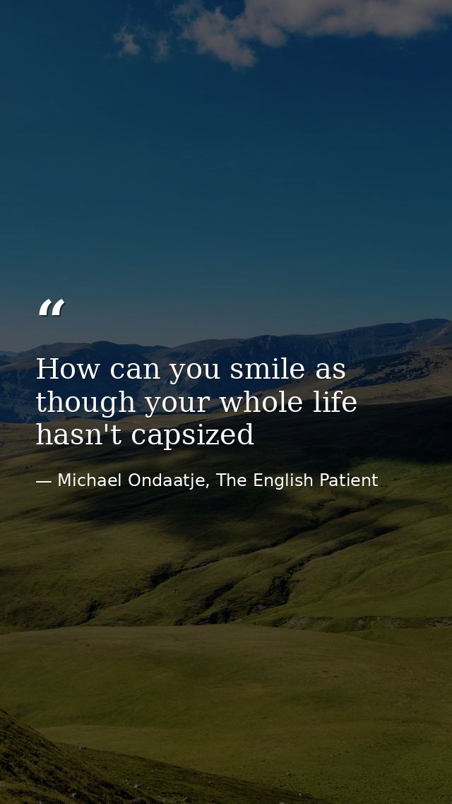 How can you smile as though your whole life hasn't capsized — Michael Ondaatje, The English Patient
