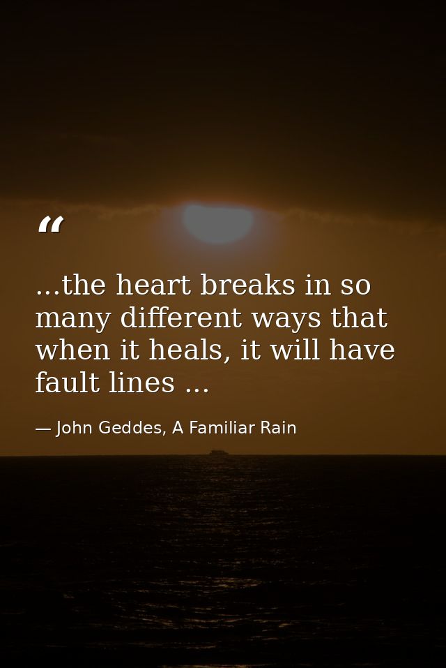 ...the heart breaks in so many different ways that when it heals, it will have fault lines ... — John Geddes, A Familiar Rain