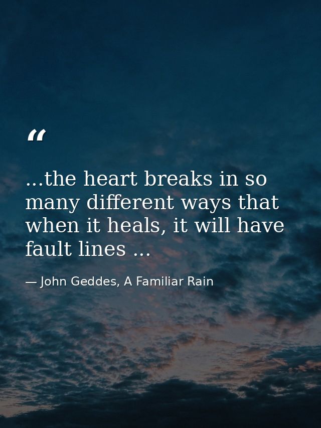 ...the heart breaks in so many different ways that when it heals, it will have fault lines ... — John Geddes, A Familiar Rain