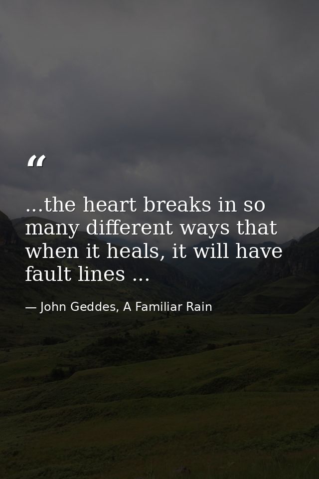 ...the heart breaks in so many different ways that when it heals, it will have fault lines ... — John Geddes, A Familiar Rain