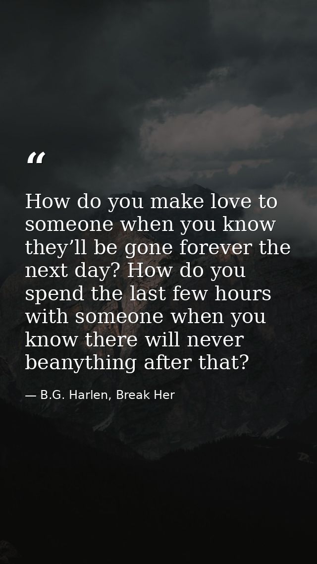 How do you make love to someone when you know they’ll be gone forever the next day? How do you spend the last few hours  — B.G. Harlen, Break Her