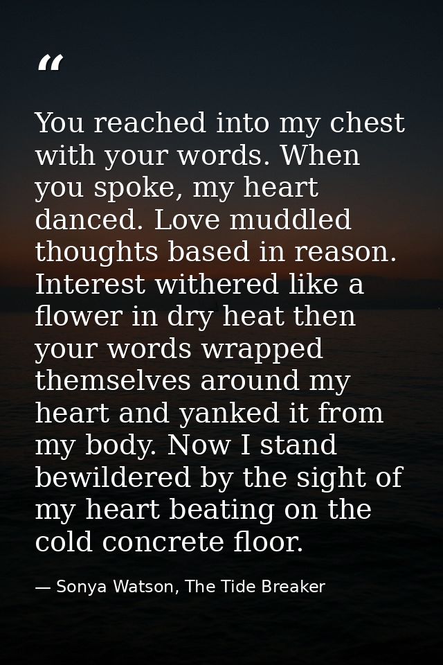 You reached into my chest with your words. When you spoke, my heart danced. Love muddled thoughts based in reason. Inter — Sonya Watson, The Tide Breaker
