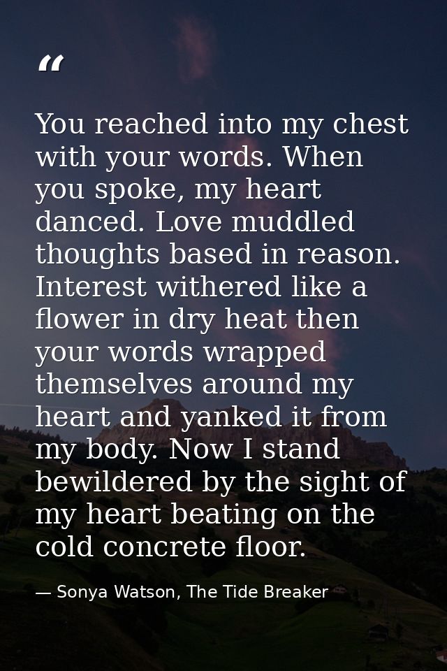 You reached into my chest with your words. When you spoke, my heart danced. Love muddled thoughts based in reason. Inter — Sonya Watson, The Tide Breaker