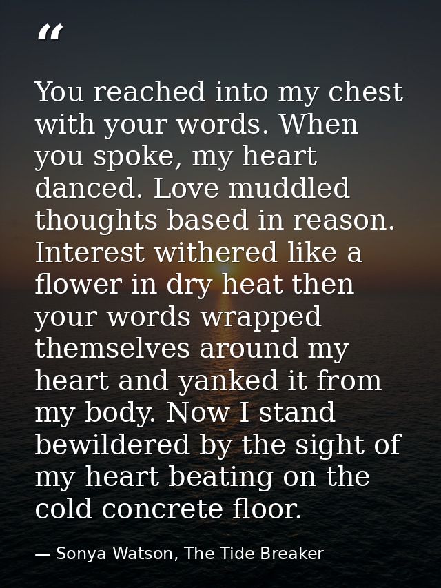 You reached into my chest with your words. When you spoke, my heart danced. Love muddled thoughts based in reason. Inter — Sonya Watson, The Tide Breaker