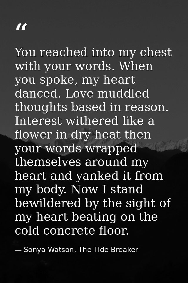You reached into my chest with your words. When you spoke, my heart danced. Love muddled thoughts based in reason. Inter — Sonya Watson, The Tide Breaker