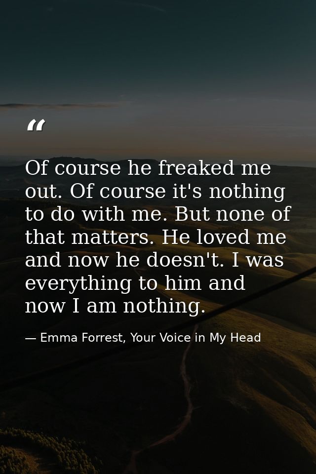 Of course he freaked me out. Of course it's nothing to do with me. But none of that matters. He loved me and now he does — Emma Forrest, Your Voice in My Head