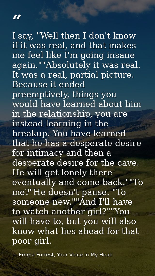 I say, "Well then I don't know if it was real, and that makes me feel like I'm going insane again.""Absolutely it was re — Emma Forrest, Your Voice in My Head